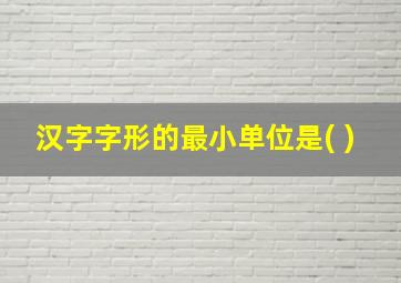 汉字字形的最小单位是( )